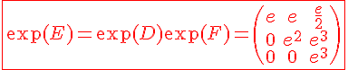 4$ \red \fbox{\exp(E)=\exp(D)\exp(F)=\begin{pmatrix}e&e&\frac{e}{2}\\0&e^2&e^3\\0&0&e^3\end{pmatrix}}